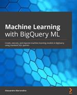 Machine Learning with BigQuery ML: Create, execute, and improve machine learning models in BigQuery using standard SQL queries