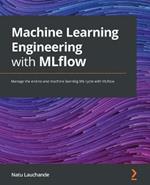 Machine Learning Engineering with MLflow: Manage the end-to-end machine learning life cycle with MLflow