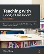 Teaching with Google Classroom -: Save time and stay organized while delivering online and in-person classes