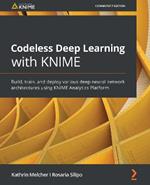 Codeless Deep Learning with KNIME: Build, train, and deploy various deep neural network architectures using KNIME Analytics Platform