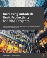 Increasing Autodesk Revit Productivity for BIM Projects: A practical guide to using Revit workflows for improving productivity and efficiency in BIM projects