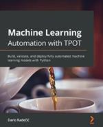 Machine Learning Automation with TPOT: Build, validate, and deploy fully automated machine learning models with Python