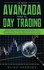 La Guia Avanzada Para el Day Trading: Aprenda Paso a Paso Estrategias Secretas Sobre Como Hacer Day Trading con Forex, Opciones, Acciones y Futuros Convirtiendose en un Trader Exitoso Para Ganarse la Vida.