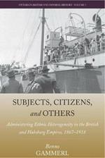 Subjects, Citizens, and Others: Administering Ethnic Heterogeneity in the British and Habsburg Empires, 1867-1918