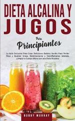 Dieta Alcalina y Jugos Para Principiantes: La Guia exclusiva para crear deliciosos Batidos Verdes para Perder Peso y Quemar Grasa, Desintoxicarse y Desinflamarse; Ademas, !Limpia tu Cuerpo Ahora con una Dieta Alcalina!