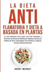 La Dieta Antiflamatoria y Dieta a Basada en Plantas Para Principiantes: La Guia Definitiva para lograr una Vida Saludable y Disminuir los Niveles de Inflamacion; ademas, Secretos de Perdida de Peso Comprobados para Hombres y Mujeres; !Incluye Deliciosas Recetas!