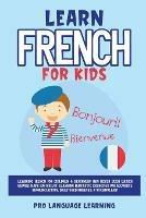 Learn French for Kids: Learning French for Children & Beginners Has Never Been Easier Before! Have Fun Whilst Learning Fantastic Exercises for Accurate Pronunciations, Daily Used Phrases, & Vocabulary!