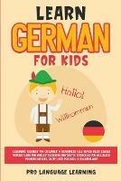 Learn German for Kids: Learning German for Children & Beginners Has Never Been Easier Before! Have Fun Whilst Learning Fantastic Exercises for Accurate Pronunciations, Daily Used Phrases, & Vocabulary!