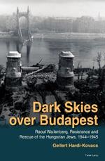 Dark Skies over Budapest: Raoul Wallenberg, Resistance and Rescue of the Hungarian Jews, 1944–1945