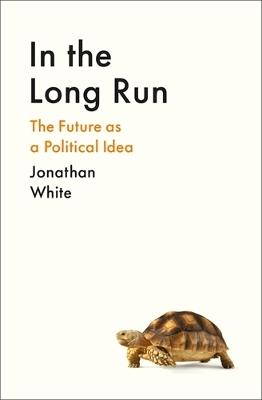 In the Long Run: The Future as a Political Idea - Jonathan White - cover