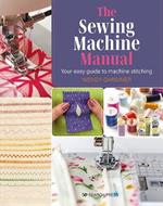 The Sewing Machine Manual: Your Easy Guide to Machine Stitching