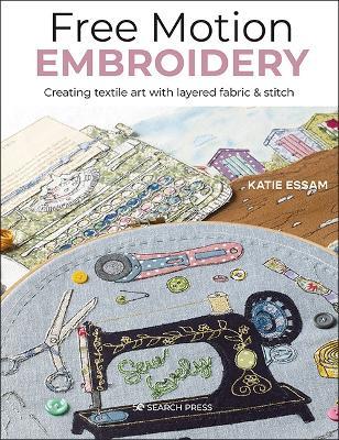 Free Motion Embroidery: Creating Textile Art with Layered Fabric & Stitch - Katie Essam - cover