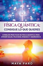 Fisica cuantica: consigue lo que quieres: Consejos practicos de fisica cuantica para atraer salud, felicidad, riqueza y abundancia