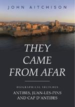 They Came from Afar: Biographical Sketches: Antibes, Juan-Les-Pins and Cap D'antibes