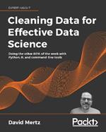 Cleaning Data for Effective Data Science: Doing the other 80% of the work with Python, R, and command-line tools