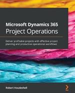 Microsoft Dynamics 365 Project Operations: Deliver profitable projects with effective project planning and productive operational workflows