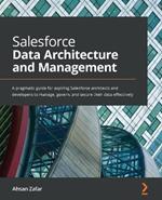 Salesforce Data Architecture and Management: A pragmatic guide for aspiring Salesforce architects and developers to manage, govern, and secure their data effectively