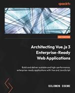 Architecting Vue.js 3 Enterprise-Ready Web Applications: Build and deliver scalable and high-performance, enterprise-ready applications with Vue and JavaScript