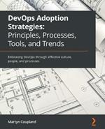 DevOps Adoption Strategies: Principles, Processes, Tools, and Trends: Embracing DevOps through effective culture, people, and processes