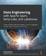 Data Engineering with Apache Spark, Delta Lake, and Lakehouse: Create scalable pipelines that ingest, curate, and aggregate complex data in a timely and secure way