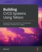 Building CI/CD Systems Using Tekton: Develop flexible and powerful CI/CD pipelines using Tekton Pipelines and Triggers