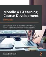 Moodle 4 E-Learning Course Development: The definitive guide to creating great courses in Moodle 4.0 using instructional design principles, 5th Edition