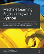 Machine Learning Engineering with Python: Manage the production life cycle of machine learning models using MLOps with practical examples