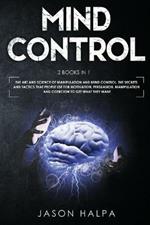 Mind Control: 2 Books in 1. The Art and Science of Manipulation and Mind Control. The Secrets and Tactics That People use For Motivation, Persuasion, Manipulation and Coercion to Get What They Want.