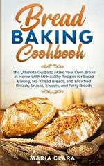 Bread Baking Cookbooks: The Ultimate Guide to Make Your Own Bread at Home With 50 Healthy Recipes for Bread Baking, NoKnead Breads, and Enriched Breads, Snacks, Sweets, and Party Breads