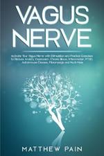 Vagus Nerve: Activate Your Vagus Nerve with Stimulation and Practical Exercises to Reduce Anxiety, Depression, Chronic Illness, Inflammation, PTSD, Autoimmune Disease, Fibromyalgia and Much More