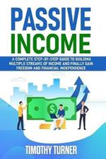 Passive Income: A Complete Step-by-Step Guide to Building Multiple Streams of Income and Finally Gain Freedom and Financial Independence