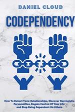 Codependency: : How to Detect Toxic Relationship, Discover Narcissistic Personalities, Regain Control of Your Life and Stopping Being Dependent From Others: How to Detect Toxic Relationship, Discover Narcissistic Personalities, Regain Control of Your Life and Stopping B