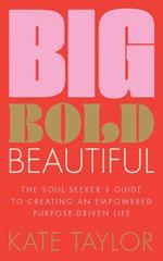 Big Bold Beautiful: The soul-seeker's guide to creating an empowered purpose-driven life