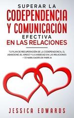 Superar la Codependencia y Comunicacion Efectiva en las Relaciones: Tu plan de Recuperacion de la Codependencia, el Abandono, el Apego y la Ansiedad en las Relaciones + 33 Habilidades de Pareja