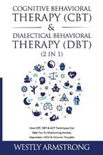 Cognitive Behavioral Therapy (CBT) & Dialectical Behavioral Therapy (DBT) (2 in 1): How CBT, DBT & ACT Techniques Can Help You To Overcoming Anxiety, Depression, OCD & Intrusive Thoughts