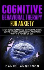 Cognitive Behavioral Therapy for Anxiety: Stop being dominated by phobias, panic, social anxiety, depression, and more with the power of CBT
