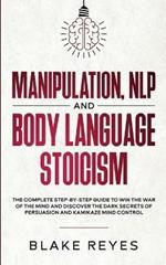 Manipulation, NLP and Body Language Stoicism: The Complete Step-by-Step Guide to Win the War of the Mind and Discover the Dark Secrets of Persuasion and Kamikaze Mind Control