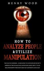 How to Analyze People & Utilize Manipulation: The Face Whisperer - Learn How to Understand Secrets Hidden in the Human Face and Know More about Your Relationships through Dark NLP and Body Language