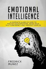 Emotional Intelligence: A Complete Guide on How to Master Your Emotions, Raise Your Self Confidence and Improve Your EQ