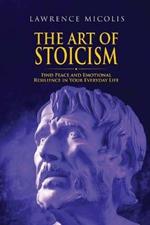 The Art of Stoicism: Find Peace and Emotional Resilience in Your Everyday Life