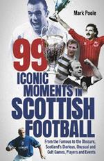 99 Iconic Moments in Scottish Football: From the Famous to the Obscure, Scotland’s Glorious, Unusual and Cult Games, Players and Events