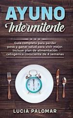 Ayuno Intermitente: GUIA COMPLETA para perder peso y ganar salud para vivir mejor. Incluye plan de alimentacion cetogenica consciente de 4 semanas