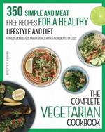 The Complete Vegetarian Cookbook: 350 Simple and Meat-Free Recipes for a Healthy Lifestyle and Diet - Make Delicious Vegetarian Meals with 5 Ingredients or Less