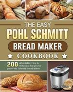 The Easy Pohl Schmitt Bread Maker Cookbook: 200 Affordable, Easy & Delicious Recipes for your Pohl Schmitt Bread Maker