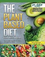 The Plant-Based Diet for Beginners: The Health Benefits of Eating a Plant-Based Diet. 21-Day Meal Plan, Shopping List and Easy Recipes That Will Make You Drool