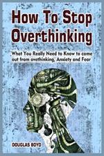 How To Stop Overthinking: What You Really Need to Know to come out from overthinking, Anxiety and Fear