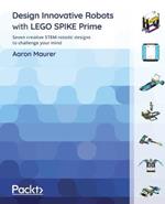 Design Innovative Robots with LEGO SPIKE Prime: Seven creative STEM robotic designs to challenge your mind