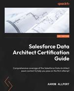 Salesforce Data Architect Certification Guide: Comprehensive coverage of the Salesforce Data Architect exam content to help you pass on the first attempt