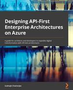 Designing API-First Enterprise Architectures on Azure: A guide for architects and developers to expedite digital transformation with API-led architectures