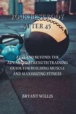 Your Best Body After 45: At 45 and Beyond: The Advanced Strength Training Guide for Building Muscle and Maximizing Fitness